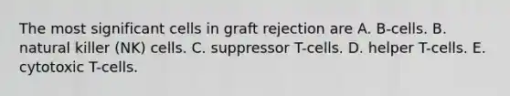 The most significant cells in graft rejection are A. B-cells. B. natural killer (NK) cells. C. suppressor T-cells. D. helper T-cells. E. cytotoxic T-cells.