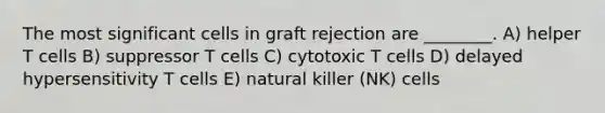 The most significant cells in graft rejection are ________. A) helper T cells B) suppressor T cells C) cytotoxic T cells D) delayed hypersensitivity T cells E) natural killer (NK) cells