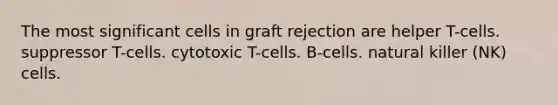 The most significant cells in graft rejection are helper T-cells. suppressor T-cells. cytotoxic T-cells. B-cells. natural killer (NK) cells.