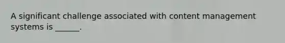 A significant challenge associated with content management systems is​ ______.