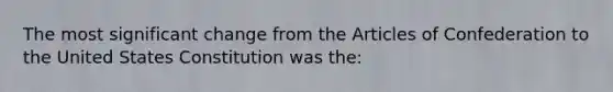 The most significant change from <a href='https://www.questionai.com/knowledge/k5NDraRCFC-the-articles-of-confederation' class='anchor-knowledge'>the articles of confederation</a> to the United States Constitution was the: