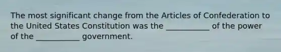 The most significant change from the Articles of Confederation to the United States Constitution was the ___________ of the power of the ___________ government.