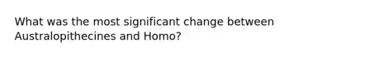 What was the most significant change between Australopithecines and Homo?