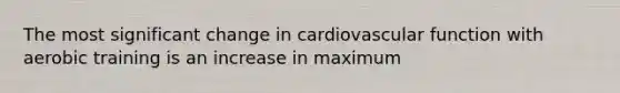 The most significant change in cardiovascular function with aerobic training is an increase in maximum