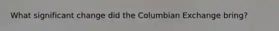 What significant change did the Columbian Exchange bring?