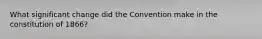 What significant change did the Convention make in the constitution of 1866?