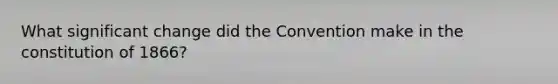 What significant change did the Convention make in the constitution of 1866?