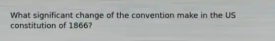 What significant change of the convention make in the US constitution of 1866?