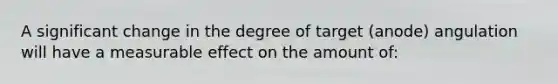 A significant change in the degree of target (anode) angulation will have a measurable effect on the amount of: