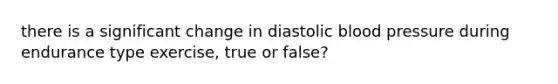 there is a significant change in diastolic blood pressure during endurance type exercise, true or false?