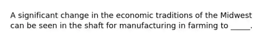 A significant change in the economic traditions of the Midwest can be seen in the shaft for manufacturing in farming to _____.