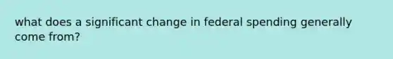 what does a significant change in federal spending generally come from?