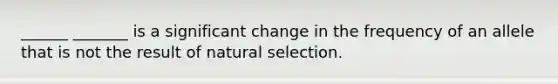 ______ _______ is a significant change in the frequency of an allele that is not the result of natural selection.