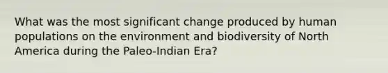 What was the most significant change produced by human populations on the environment and biodiversity of North America during the Paleo-Indian Era?