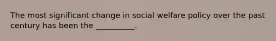 The most significant change in social welfare policy over the past century has been the __________.