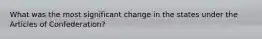 What was the most significant change in the states under the Articles of Confederation?