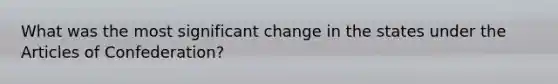 What was the most significant change in the states under the Articles of Confederation?