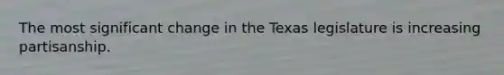 The most significant change in the Texas legislature is increasing partisanship.