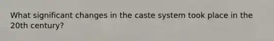 What significant changes in the caste system took place in the 20th century?