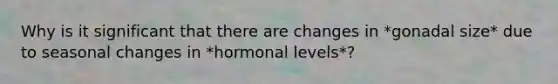 Why is it significant that there are changes in *gonadal size* due to seasonal changes in *hormonal levels*?