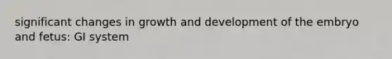 significant changes in growth and development of the embryo and fetus: GI system