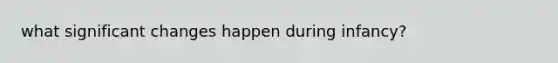 what significant changes happen during infancy?