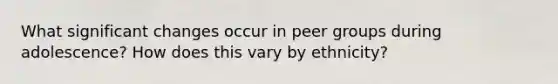 What significant changes occur in peer groups during adolescence? How does this vary by ethnicity?