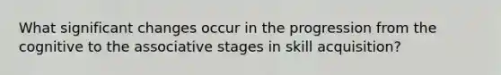 What significant changes occur in the progression from the cognitive to the associative stages in skill acquisition?