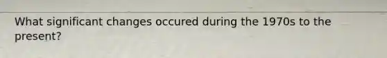 What significant changes occured during the 1970s to the present?