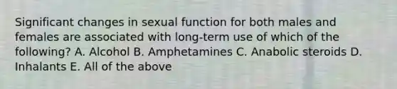 Significant changes in sexual function for both males and females are associated with long-term use of which of the following? A. Alcohol B. Amphetamines C. Anabolic steroids D. Inhalants E. All of the above