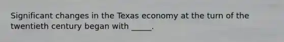 Significant changes in the Texas economy at the turn of the twentieth century began with _____.