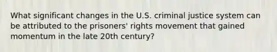 What significant changes in the U.S. criminal justice system can be attributed to the prisoners' rights movement that gained momentum in the late 20th century?