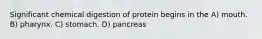 Significant chemical digestion of protein begins in the A) mouth. B) pharynx. C) stomach. D) pancreas