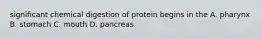 significant chemical digestion of protein begins in the A. pharynx B. stomach C. mouth D. pancreas