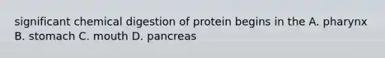 significant chemical digestion of protein begins in the A. pharynx B. stomach C. mouth D. pancreas