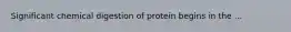 Significant chemical digestion of protein begins in the ...