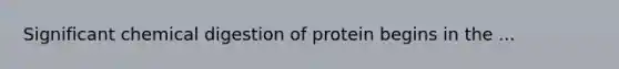 Significant chemical digestion of protein begins in the ...