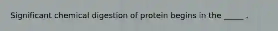 Significant chemical digestion of protein begins in the _____ .