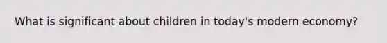 What is significant about children in today's modern economy?