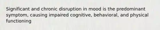 Significant and chronic disruption in mood is the predominant symptom, causing impaired cognitive, behavioral, and physical functioning