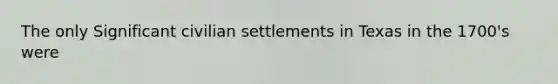 The only Significant civilian settlements in Texas in the 1700's were