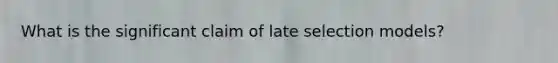 What is the significant claim of late selection models?