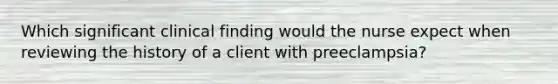 Which significant clinical finding would the nurse expect when reviewing the history of a client with preeclampsia?