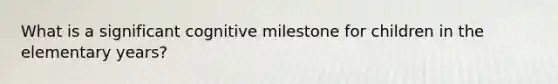 What is a significant cognitive milestone for children in the elementary years?