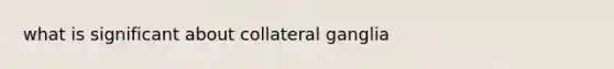 what is significant about collateral ganglia