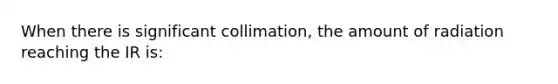 When there is significant collimation, the amount of radiation reaching the IR is: