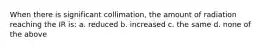 When there is significant collimation, the amount of radiation reaching the IR is: a. reduced b. increased c. the same d. none of the above