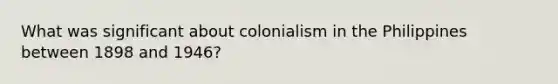 What was significant about colonialism in the Philippines between 1898 and 1946?