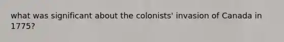 what was significant about the colonists' invasion of Canada in 1775?