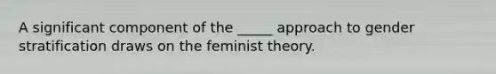 A significant component of the _____ approach to gender stratification draws on the feminist theory.